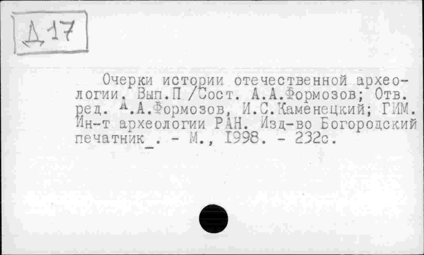 ﻿
Очерки истооии отечественной археологии. Вып.П/Пост. А.А.Формозов;" Отв. ред. А.А.Формозов, И.Ç.Каменецкий; ГИМ. Ин-т археологии РАН. Изд-во Богородский печатник . - И., 1998. - 232с.